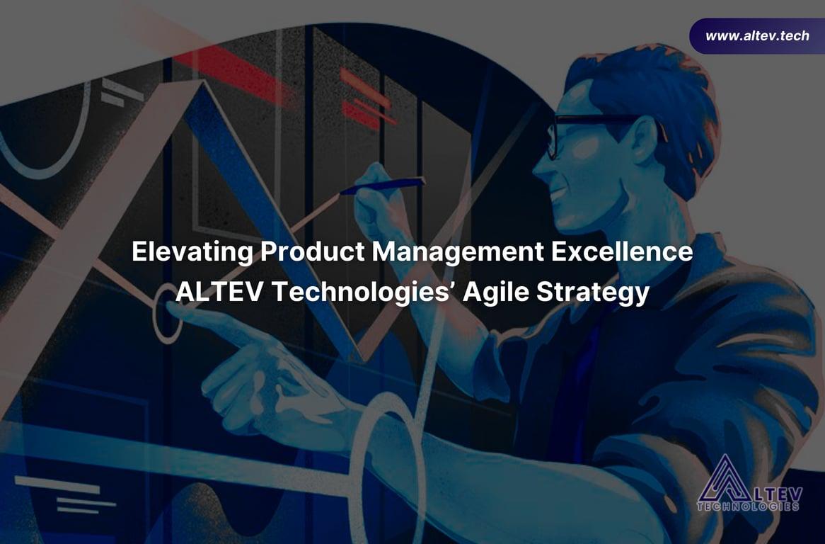 Elevating Product Management Excellence: Altev Technologies’ Agile Strategy